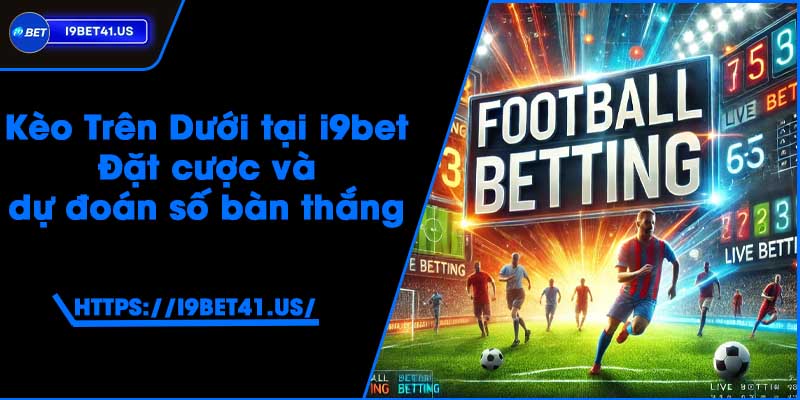 Kèo Trên Dưới tại i9bet - Đặt cược và dự đoán số bàn thắng 2 Kèo Trên Dưới tại i9bet - Đặt cược và dự đoán số bàn thắng